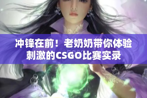 冲锋在前！老奶奶带你体验刺激的CSGO比赛实录