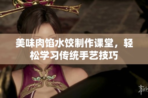 美味肉馅水饺制作课堂，轻松学习传统手艺技巧