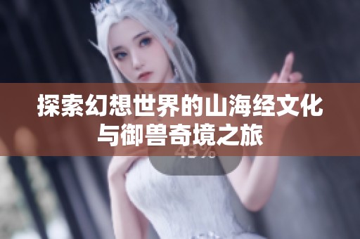 探索幻想世界的山海经文化与御兽奇境之旅