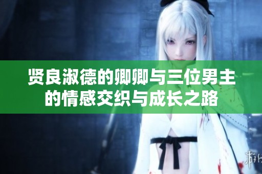 贤良淑德的卿卿与三位男主的情感交织与成长之路