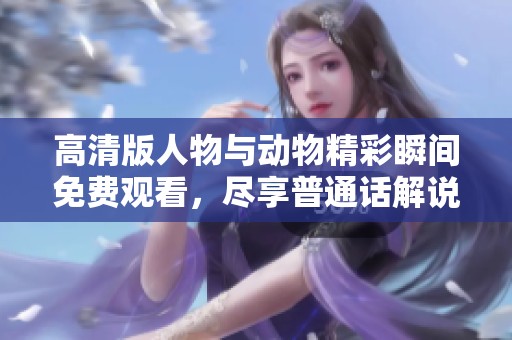 高清版人物与动物精彩瞬间免费观看，尽享普通话解说魅力