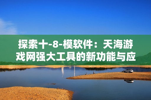 探索十-8-模软件：天海游戏网强大工具的新功能与应用