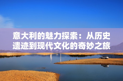 意大利的魅力探索：从历史遗迹到现代文化的奇妙之旅