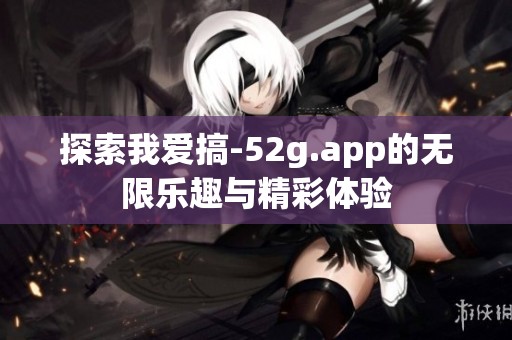 探索我爱搞-52g.app的无限乐趣与精彩体验