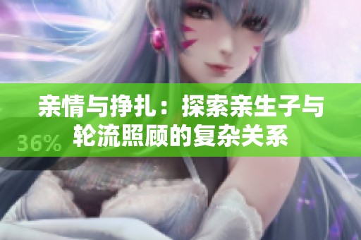 亲情与挣扎：探索亲生子与轮流照顾的复杂关系