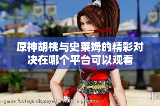 原神胡桃与史莱姆的精彩对决在哪个平台可以观看