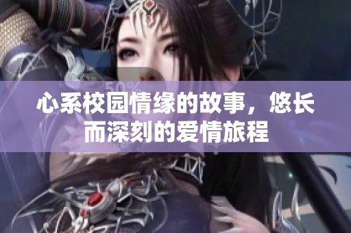 心系校园情缘的故事，悠长而深刻的爱情旅程