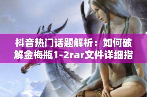 抖音热门话题解析：如何破解金梅瓶1-2rar文件详细指南