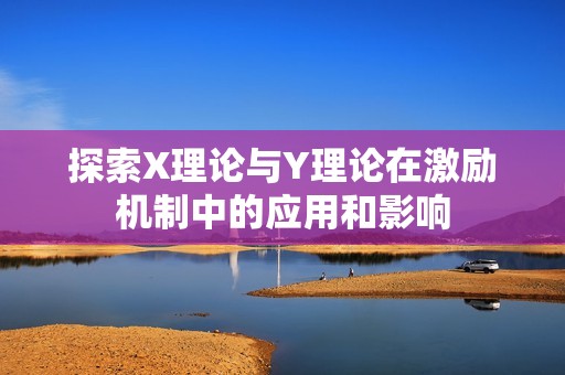 探索X理论与Y理论在激励机制中的应用和影响