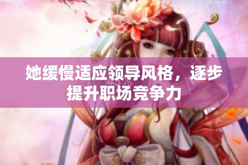 她缓慢适应领导风格，逐步提升职场竞争力