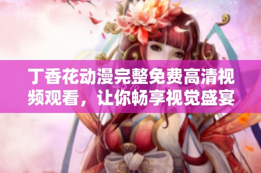 丁香花动漫完整免费高清视频观看，让你畅享视觉盛宴