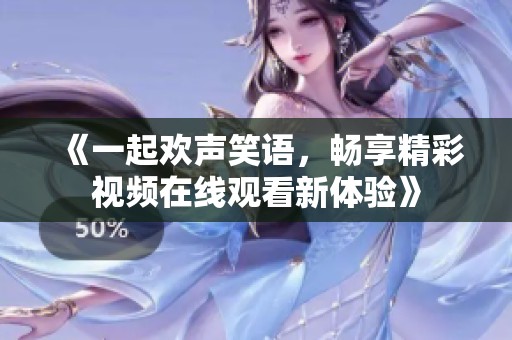 《一起欢声笑语，畅享精彩视频在线观看新体验》