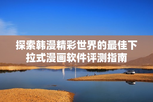探索韩漫精彩世界的最佳下拉式漫画软件评测指南