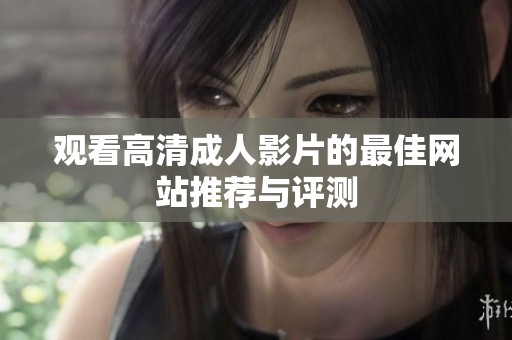 观看高清成人影片的最佳网站推荐与评测