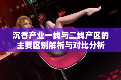 沉香产业一线与二线产区的主要区别解析与对比分析