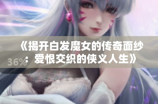 《揭开白发魔女的传奇面纱：爱恨交织的侠义人生》