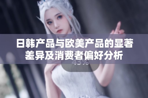 日韩产品与欧美产品的显著差异及消费者偏好分析