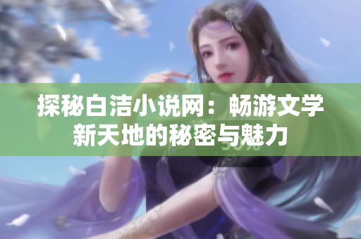 探秘白洁小说网：畅游文学新天地的秘密与魅力