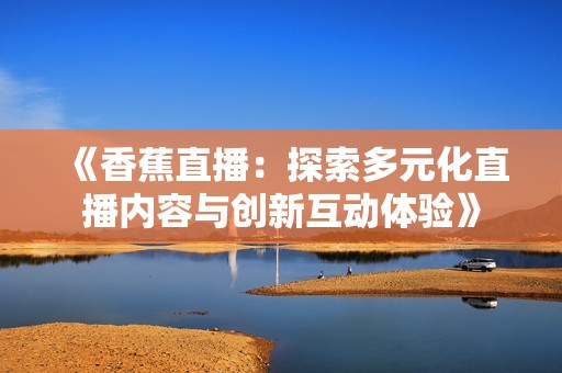 《香蕉直播：探索多元化直播内容与创新互动体验》