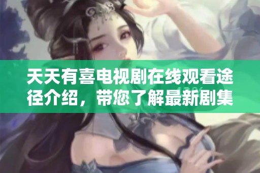 天天有喜电视剧在线观看途径介绍，带您了解最新剧集动态