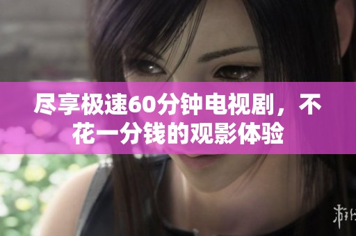 尽享极速60分钟电视剧，不花一分钱的观影体验