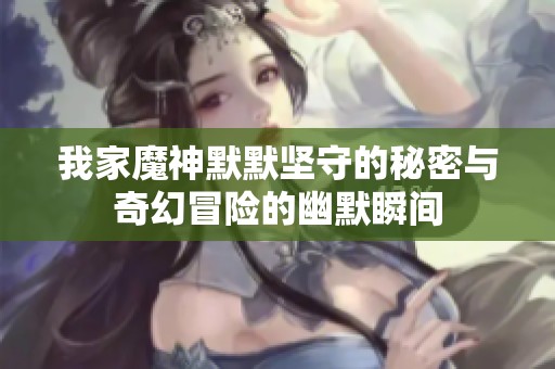 我家魔神默默坚守的秘密与奇幻冒险的幽默瞬间