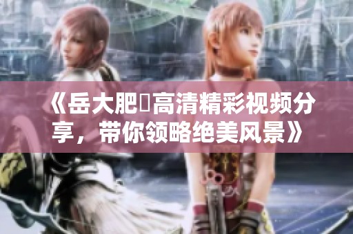 《岳大肥坹高清精彩视频分享，带你领略绝美风景》