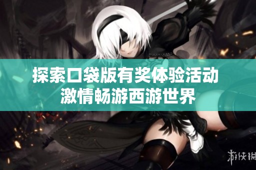 探索口袋版有奖体验活动 激情畅游西游世界