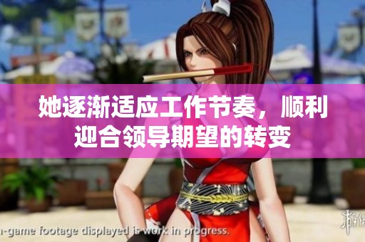 她逐渐适应工作节奏，顺利迎合领导期望的转变