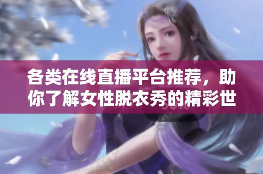 各类在线直播平台推荐，助你了解女性脱衣秀的精彩世界