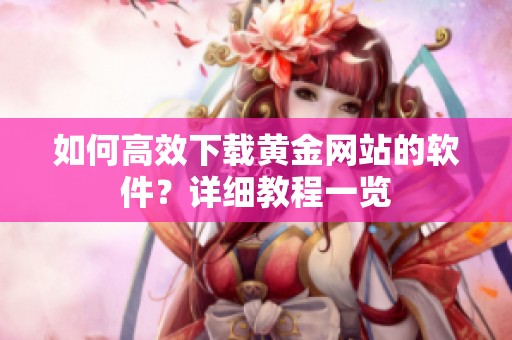 如何高效下载黄金网站的软件？详细教程一览