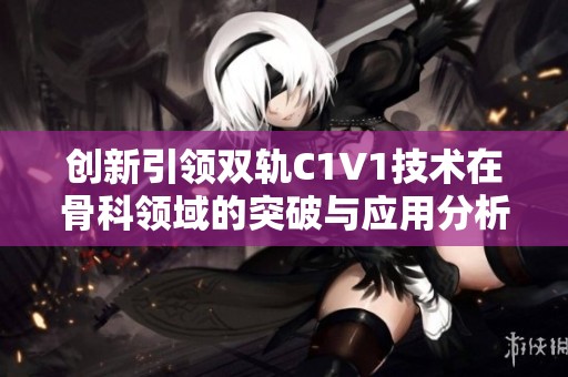 创新引领双轨C1V1技术在骨科领域的突破与应用分析
