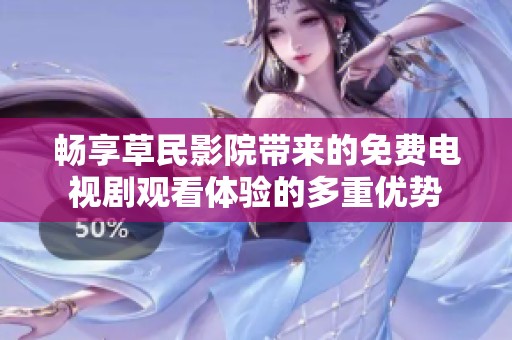 畅享草民影院带来的免费电视剧观看体验的多重优势