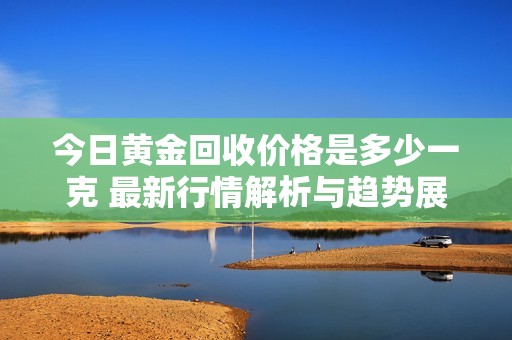 今日黄金回收价格是多少一克 最新行情解析与趋势展望