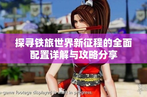 探寻铁旅世界新征程的全面配置详解与攻略分享