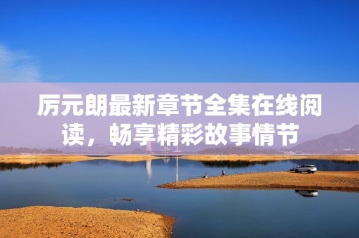 厉元朗最新章节全集在线阅读，畅享精彩故事情节