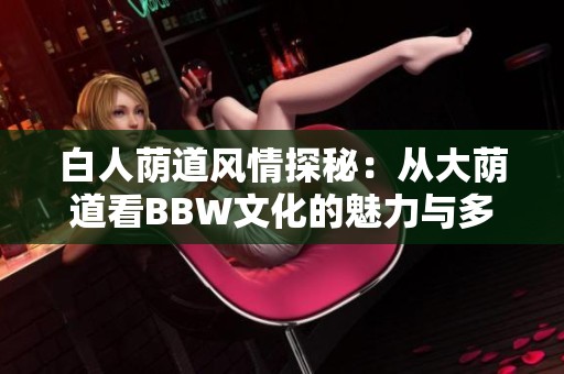白人荫道风情探秘：从大荫道看BBW文化的魅力与多样性