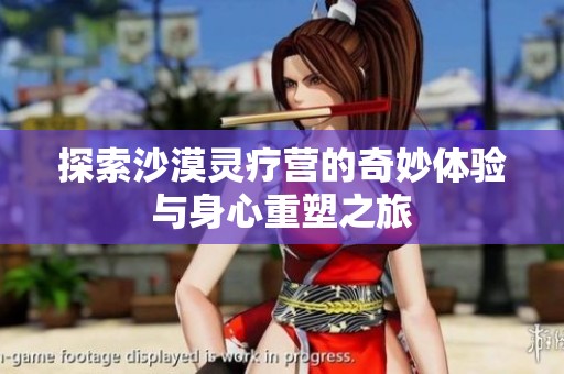 探索沙漠灵疗营的奇妙体验与身心重塑之旅