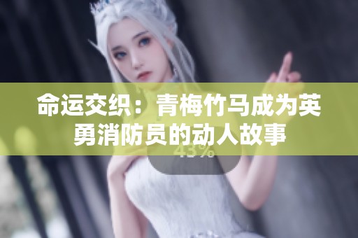 命运交织：青梅竹马成为英勇消防员的动人故事