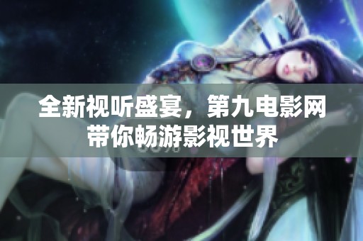 全新视听盛宴，第九电影网带你畅游影视世界