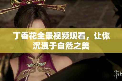 丁香花全景视频观看，让你沉浸于自然之美