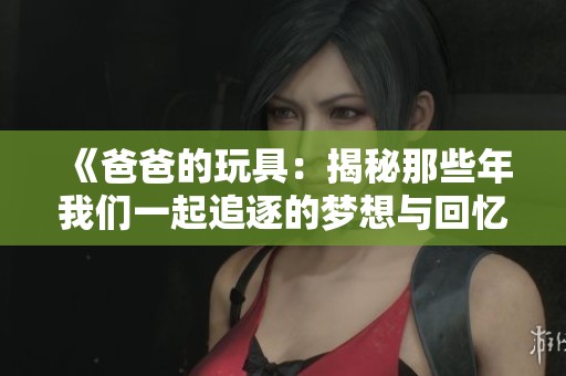 《爸爸的玩具：揭秘那些年我们一起追逐的梦想与回忆》