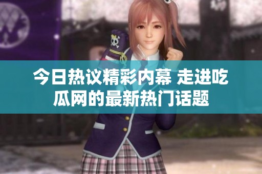 今日热议精彩内幕 走进吃瓜网的最新热门话题