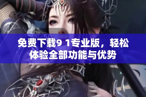 免费下载9 1专业版，轻松体验全部功能与优势