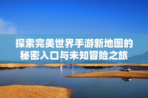 探索完美世界手游新地图的秘密入口与未知冒险之旅