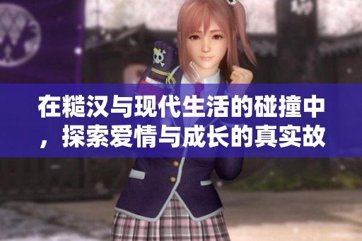 在糙汉与现代生活的碰撞中，探索爱情与成长的真实故事