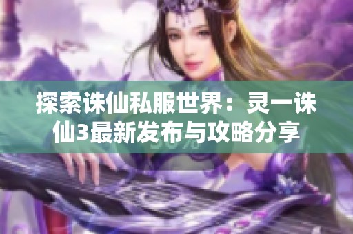 探索诛仙私服世界：灵一诛仙3最新发布与攻略分享