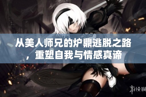 从美人师兄的炉鼎逃脱之路，重塑自我与情感真谛