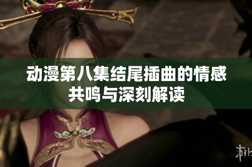 动漫第八集结尾插曲的情感共鸣与深刻解读