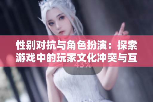 性别对抗与角色扮演：探索游戏中的玩家文化冲突与互动